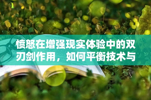 愤怒在增强现实体验中的双刃剑作用，如何平衡技术与人性的碰撞？