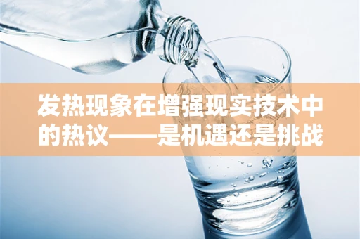 发热现象在增强现实技术中的热议——是机遇还是挑战？