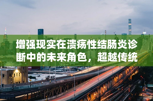增强现实在溃疡性结肠炎诊断中的未来角色，超越传统视野的探索