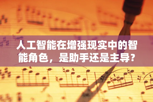 人工智能在增强现实中的智能角色，是助手还是主导？
