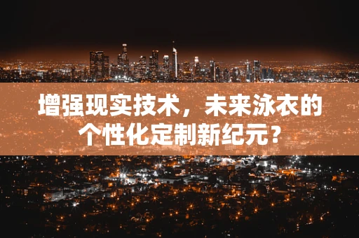 增强现实技术，未来泳衣的个性化定制新纪元？