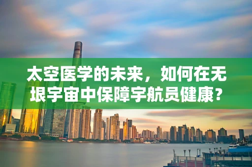 太空医学的未来，如何在无垠宇宙中保障宇航员健康？