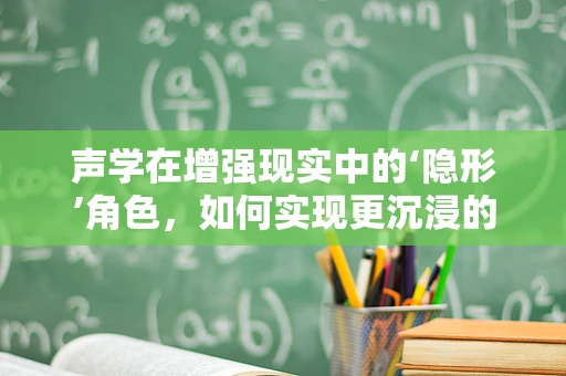 声学在增强现实中的‘隐形’角色，如何实现更沉浸的体验？