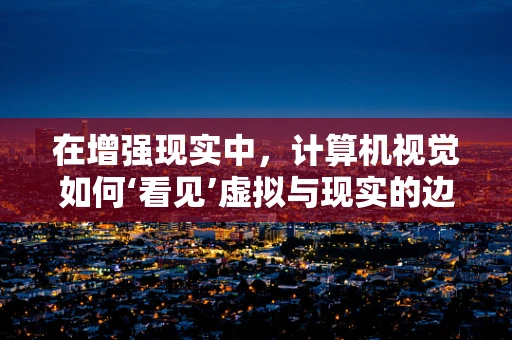 在增强现实中，计算机视觉如何‘看见’虚拟与现实的边界？