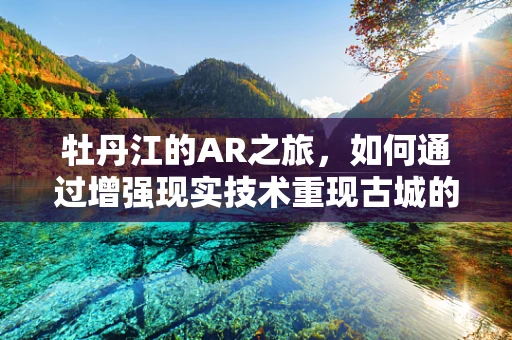 牡丹江的AR之旅，如何通过增强现实技术重现古城的辉煌？
