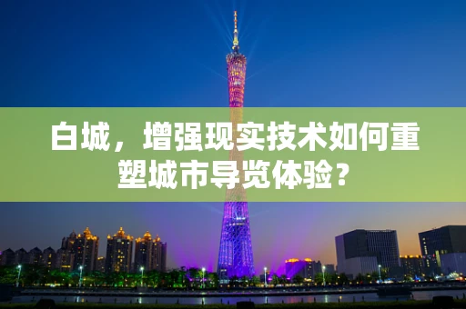 白城，增强现实技术如何重塑城市导览体验？