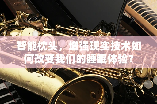 智能枕头，增强现实技术如何改变我们的睡眠体验？