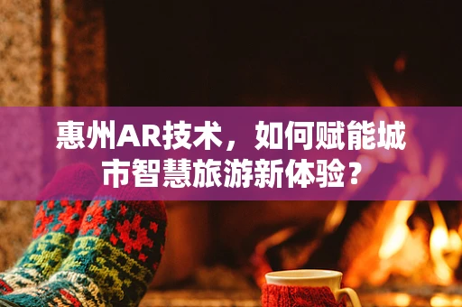 惠州AR技术，如何赋能城市智慧旅游新体验？