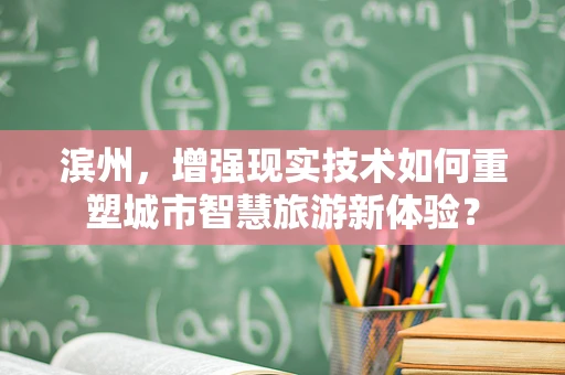 滨州，增强现实技术如何重塑城市智慧旅游新体验？