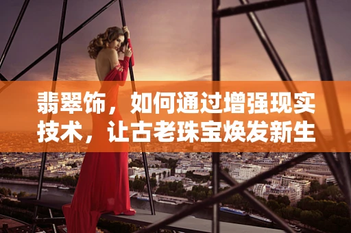 翡翠饰，如何通过增强现实技术，让古老珠宝焕发新生？