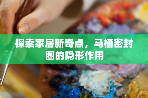 探索家居新奇点，马桶密封圈的隐形作用
