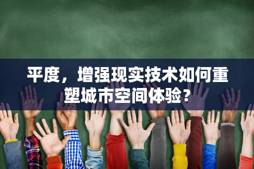 平度，增强现实技术如何重塑城市空间体验？