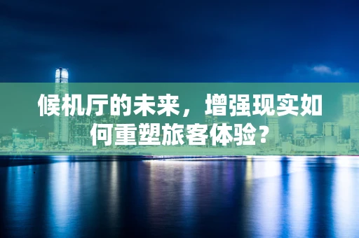候机厅的未来，增强现实如何重塑旅客体验？