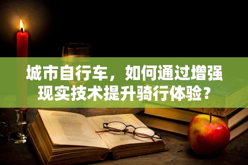 城市自行车，如何通过增强现实技术提升骑行体验？