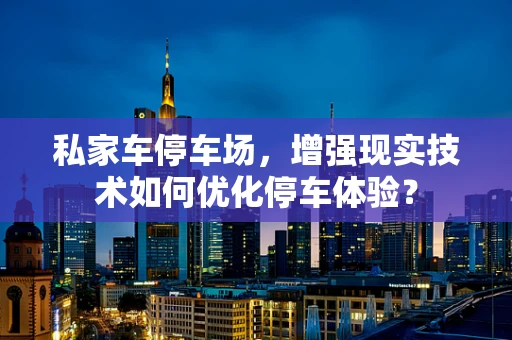 私家车停车场，增强现实技术如何优化停车体验？