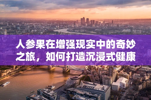 人参果在增强现实中的奇妙之旅，如何打造沉浸式健康体验？