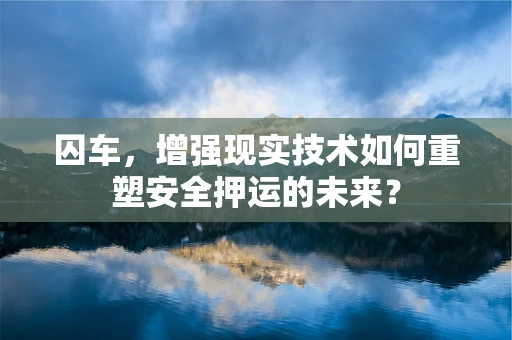 囚车，增强现实技术如何重塑安全押运的未来？