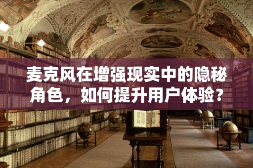 麦克风在增强现实中的隐秘角色，如何提升用户体验？