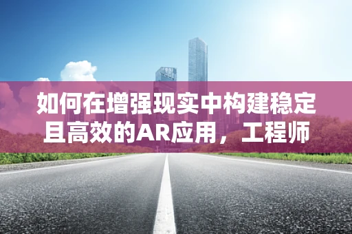 如何在增强现实中构建稳定且高效的AR应用，工程师的挑战与策略？