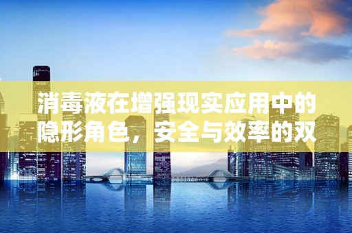 消毒液在增强现实应用中的隐形角色，安全与效率的双重保障？