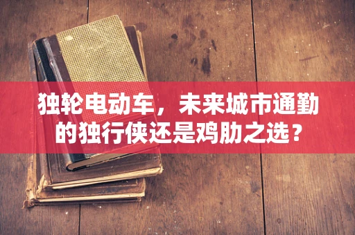 独轮电动车，未来城市通勤的独行侠还是鸡肋之选？