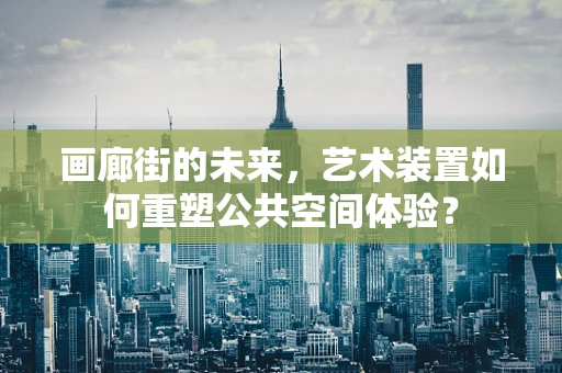 画廊街的未来，艺术装置如何重塑公共空间体验？