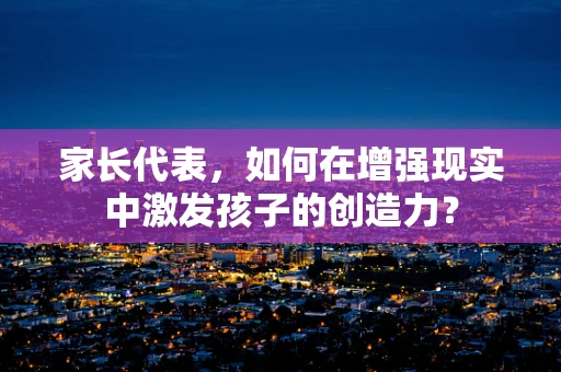 家长代表，如何在增强现实中激发孩子的创造力？