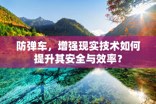 防弹车，增强现实技术如何提升其安全与效率？