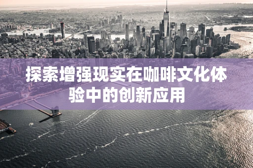 探索增强现实在咖啡文化体验中的创新应用