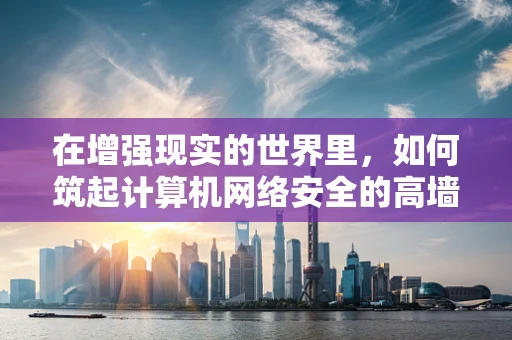 在增强现实的世界里，如何筑起计算机网络安全的高墙？