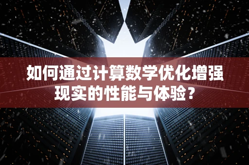 如何通过计算数学优化增强现实的性能与体验？