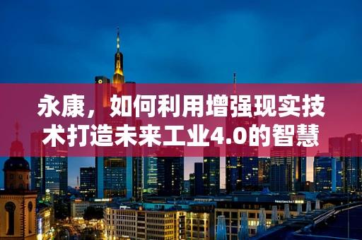 永康，如何利用增强现实技术打造未来工业4.0的智慧工厂？
