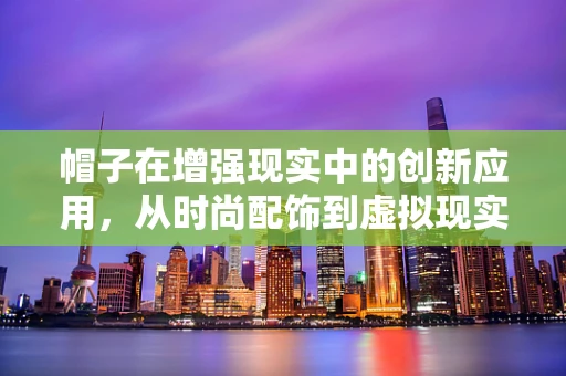 帽子在增强现实中的创新应用，从时尚配饰到虚拟现实的桥梁？