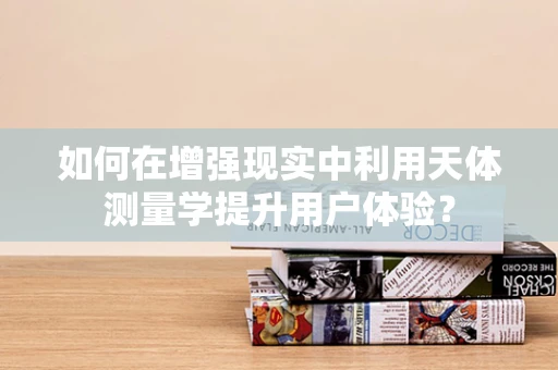 如何在增强现实中利用天体测量学提升用户体验？