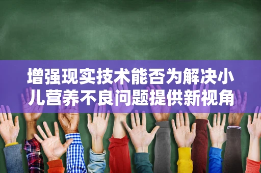 增强现实技术能否为解决小儿营养不良问题提供新视角？