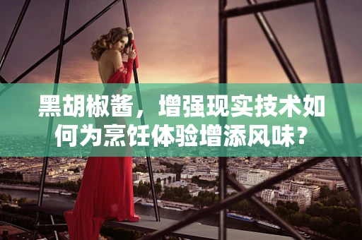 黑胡椒酱，增强现实技术如何为烹饪体验增添风味？