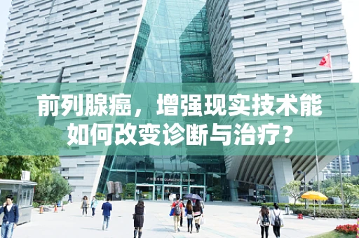 前列腺癌，增强现实技术能如何改变诊断与治疗？