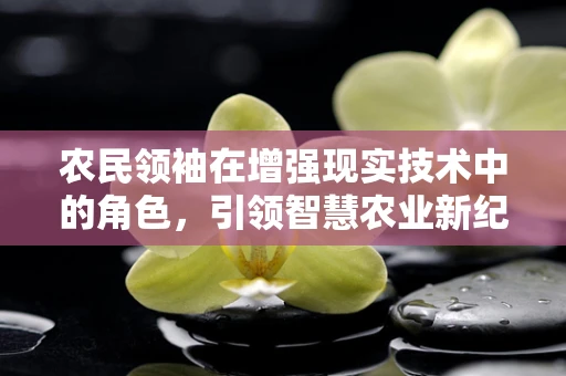 农民领袖在增强现实技术中的角色，引领智慧农业新纪元？