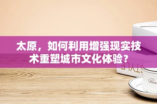 太原，如何利用增强现实技术重塑城市文化体验？