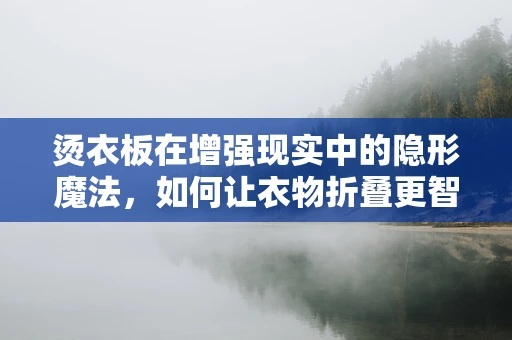 烫衣板在增强现实中的隐形魔法，如何让衣物折叠更智能？