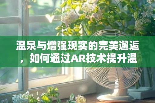 温泉与增强现实的完美邂逅，如何通过AR技术提升温泉体验？