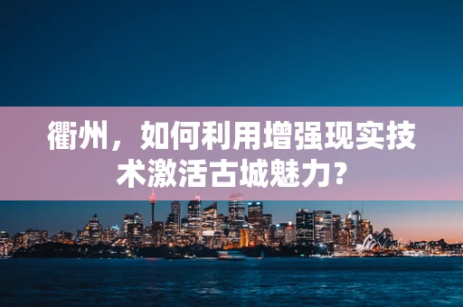 衢州，如何利用增强现实技术激活古城魅力？