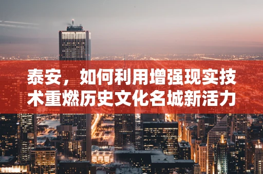 泰安，如何利用增强现实技术重燃历史文化名城新活力？
