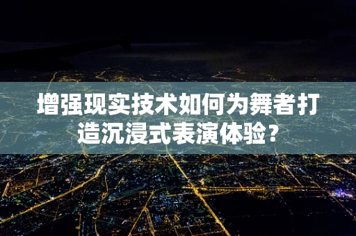增强现实技术如何为舞者打造沉浸式表演体验？