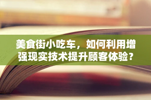 美食街小吃车，如何利用增强现实技术提升顾客体验？