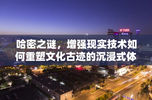 哈密之谜，增强现实技术如何重塑文化古迹的沉浸式体验？