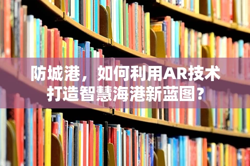 防城港，如何利用AR技术打造智慧海港新蓝图？