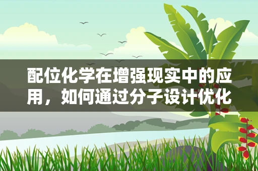 配位化学在增强现实中的应用，如何通过分子设计优化AR体验？