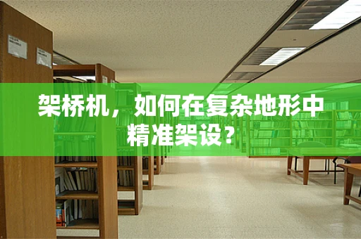 架桥机，如何在复杂地形中精准架设？