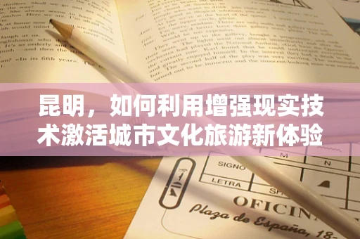 昆明，如何利用增强现实技术激活城市文化旅游新体验？